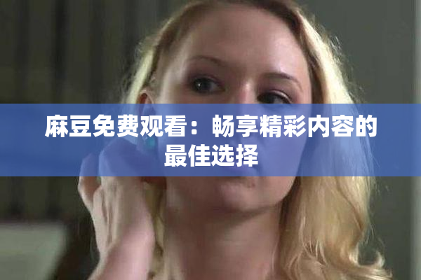 麻豆免费观看：畅享精彩内容的最佳选择