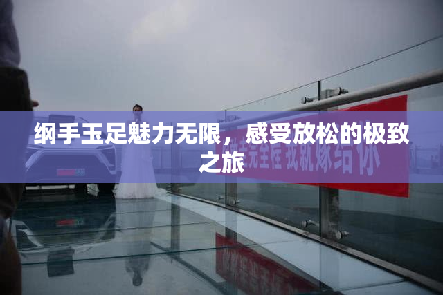 纲手玉足魅力无限，感受放松的极致之旅