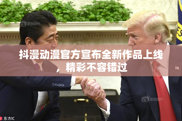 抖漫动漫官方宣布全新作品上线，精彩不容错过