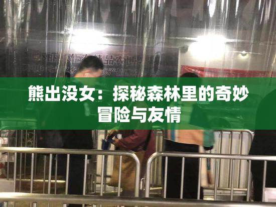 熊出没女：探秘森林里的奇妙冒险与友情