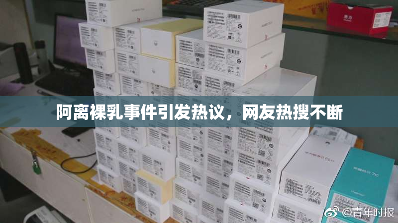 阿离裸乳事件引发热议，网友热搜不断