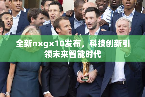 全新nxgx10发布，科技创新引领未来智能时代