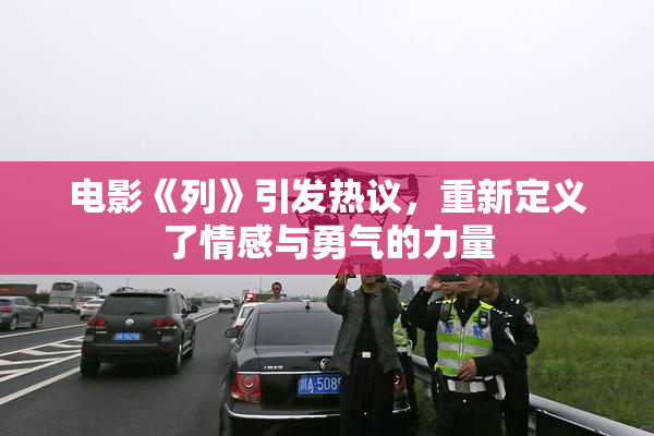 电影《列》引发热议，重新定义了情感与勇气的力量