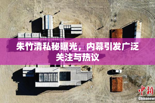 朱竹清私秘曝光，内幕引发广泛关注与热议
