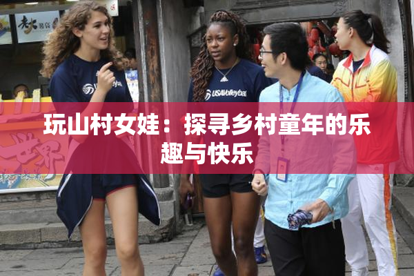 玩山村女娃：探寻乡村童年的乐趣与快乐
