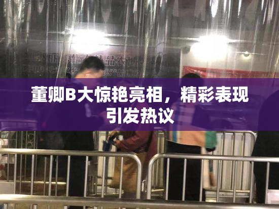 董卿B大惊艳亮相，精彩表现引发热议