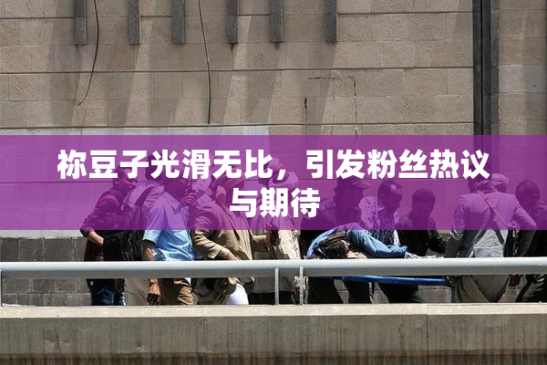 祢豆子光滑无比，引发粉丝热议与期待