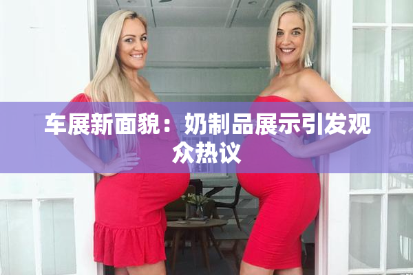 车展新面貌：奶制品展示引发观众热议