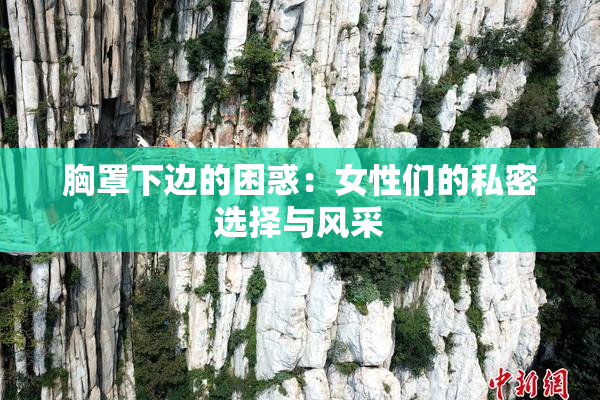 胸罩下边的困惑：女性们的私密选择与风采