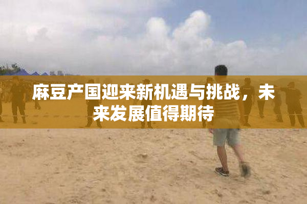 麻豆产国迎来新机遇与挑战，未来发展值得期待