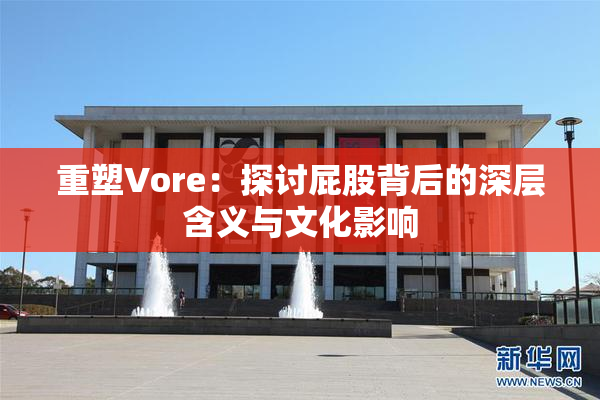 重塑Vore：探讨屁股背后的深层含义与文化影响
