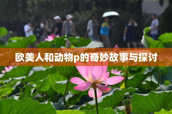 欧美人和动物p的奇妙故事与探讨