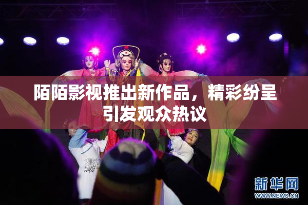 陌陌影视推出新作品，精彩纷呈引发观众热议