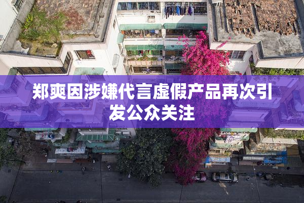 郑爽因涉嫌代言虚假产品再次引发公众关注