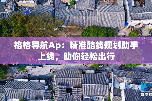 格格导航Ap：精准路线规划助手上线，助你轻松出行