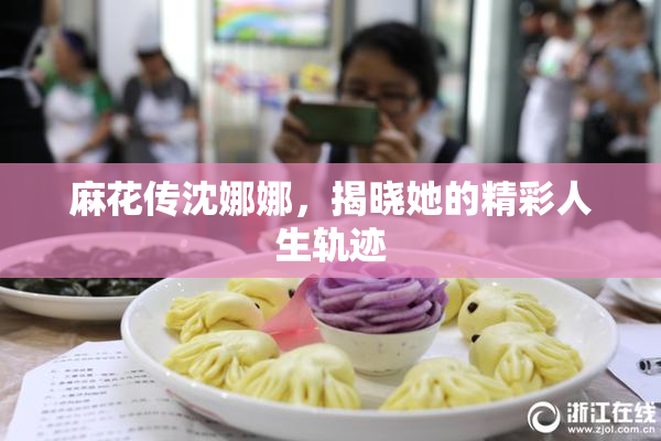 麻花传沈娜娜，揭晓她的精彩人生轨迹