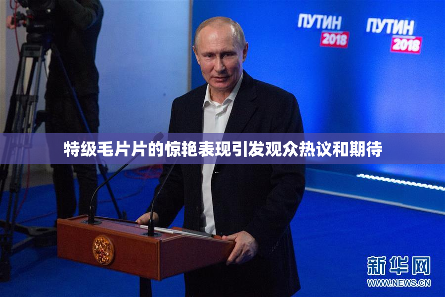 特级毛片片的惊艳表现引发观众热议和期待