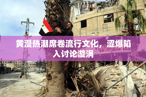 黄漫热潮席卷流行文化，涩爆陷入讨论漩涡