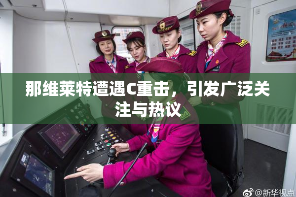 那维莱特遭遇C重击，引发广泛关注与热议