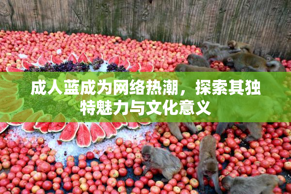 成人蓝成为网络热潮，探索其独特魅力与文化意义