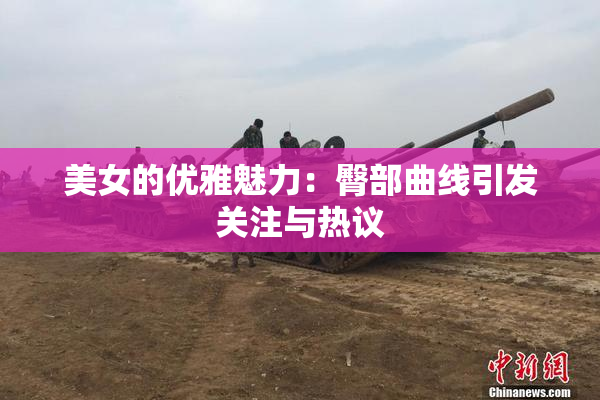 美女的优雅魅力：臀部曲线引发关注与热议