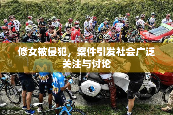 修女被侵犯，案件引发社会广泛关注与讨论