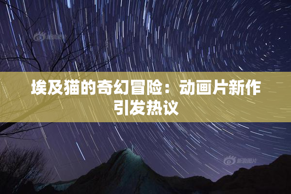 埃及猫的奇幻冒险：动画片新作引发热议