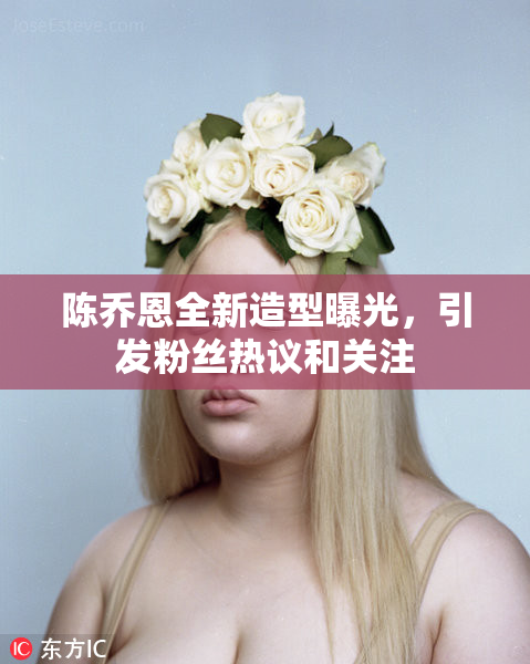 陈乔恩全新造型曝光，引发粉丝热议和关注