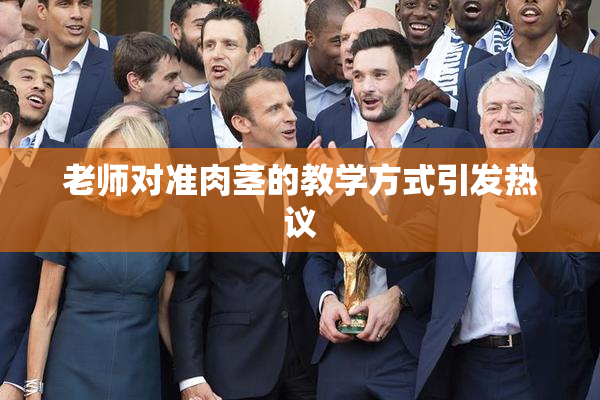 老师对准肉茎的教学方式引发热议