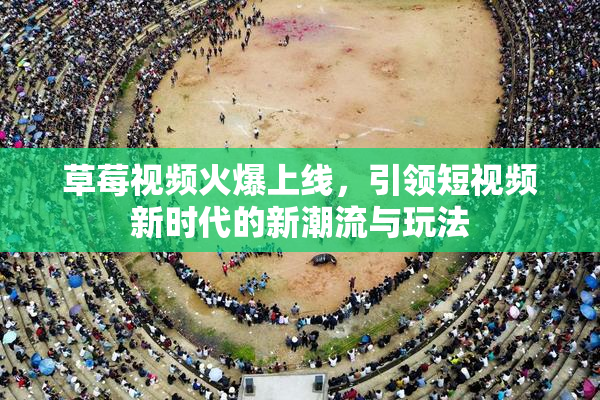 草莓视频火爆上线，引领短视频新时代的新潮流与玩法