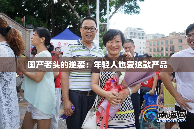 国产老头的逆袭：年轻人也爱这款产品
