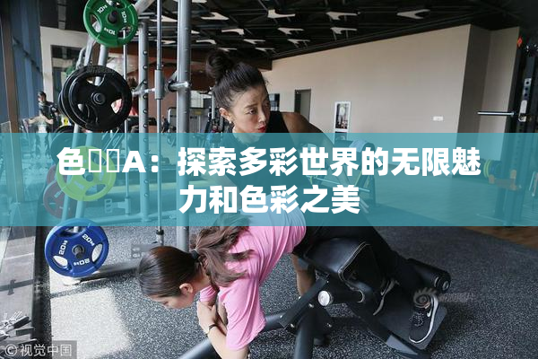色妺妺A：探索多彩世界的无限魅力和色彩之美