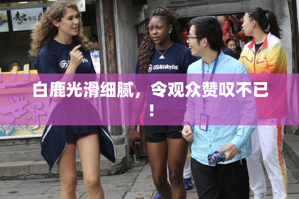 白鹿光滑细腻，令观众赞叹不已！