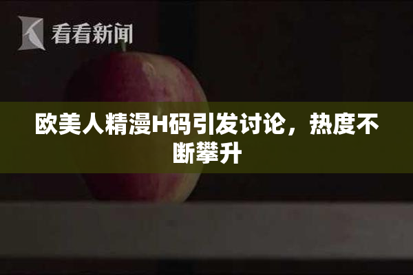 欧美人精漫H码引发讨论，热度不断攀升