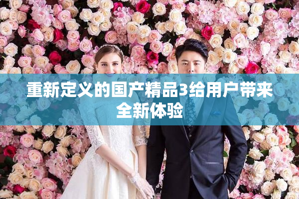 重新定义的国产精品3给用户带来全新体验