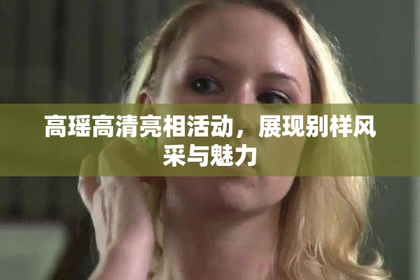 高瑶高清亮相活动，展现别样风采与魅力