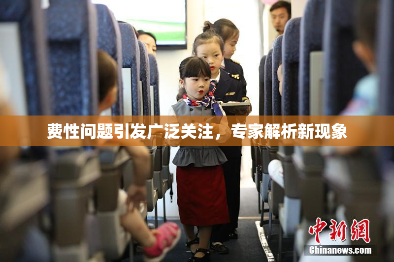 费性问题引发广泛关注，专家解析新现象
