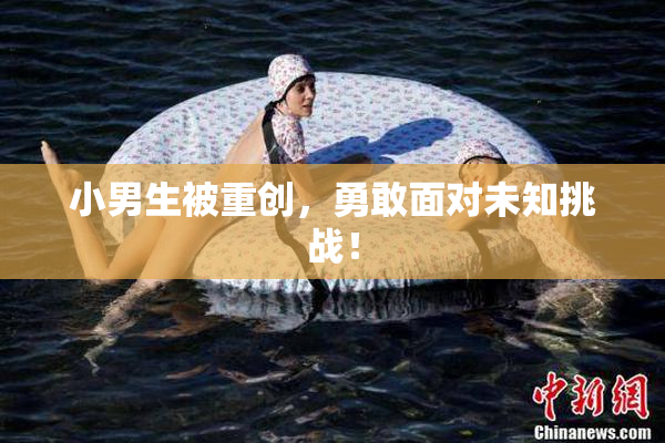 小男生被重创，勇敢面对未知挑战！