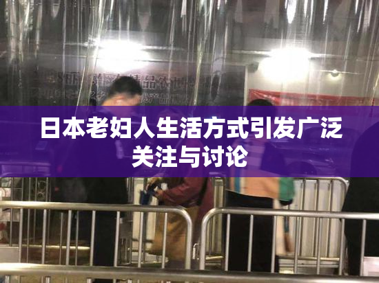 日本老妇人生活方式引发广泛关注与讨论