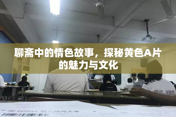 聊斋中的情色故事，探秘黄色A片的魅力与文化