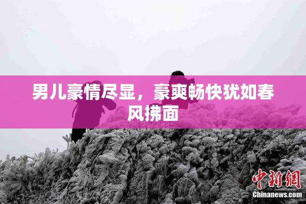 男儿豪情尽显，豪爽畅快犹如春风拂面