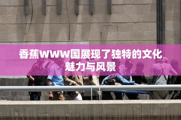 香蕉WWW国展现了独特的文化魅力与风景