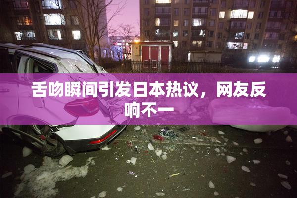 舌吻瞬间引发日本热议，网友反响不一