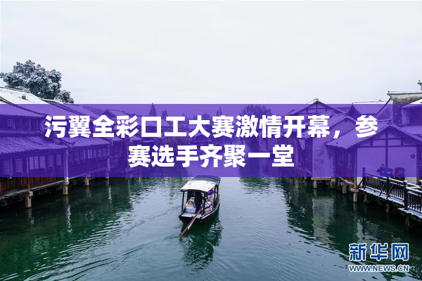 污翼全彩口工大赛激情开幕，参赛选手齐聚一堂