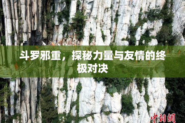 斗罗邪重，探秘力量与友情的终极对决