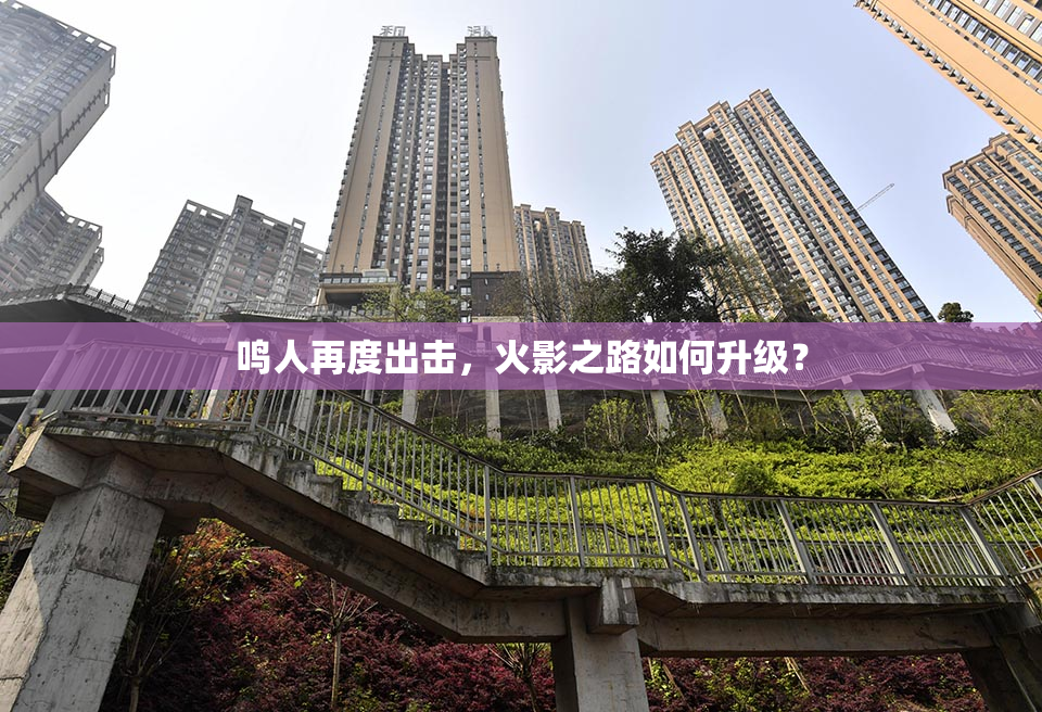 鸣人再度出击，火影之路如何升级？
