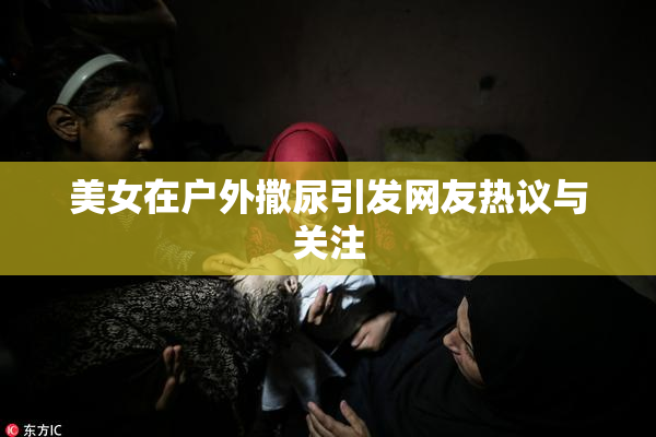 美女在户外撒尿引发网友热议与关注