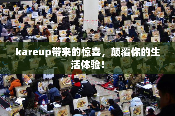 kareup带来的惊喜，颠覆你的生活体验！
