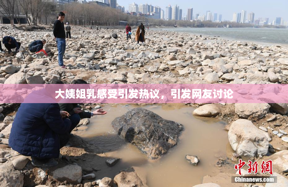 大姨姐乳感受引发热议，引发网友讨论