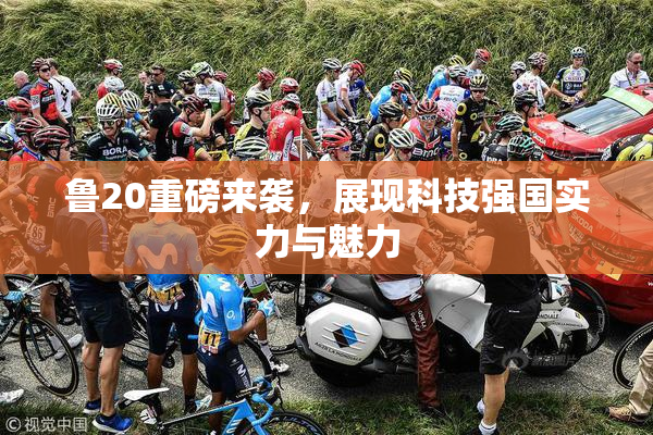 鲁20重磅来袭，展现科技强国实力与魅力